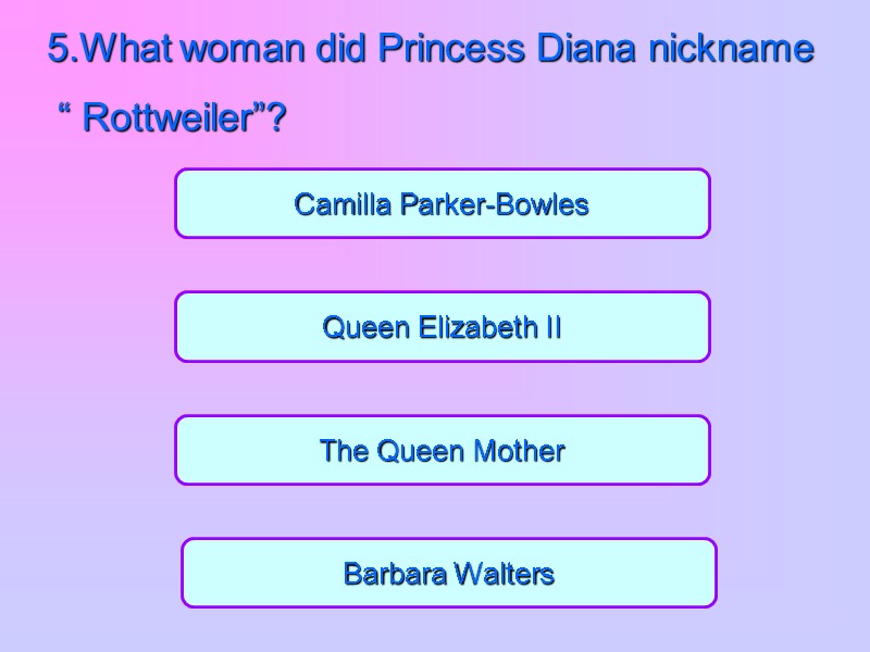 The Queen Mother Barbara Walters Queen Elizabeth II Camilla Parker-Bowles 5.What woman did Princess